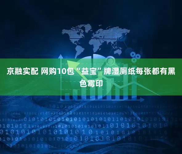 京融实配 网购10包“益宝”牌湿厕纸每张都有黑色霉印