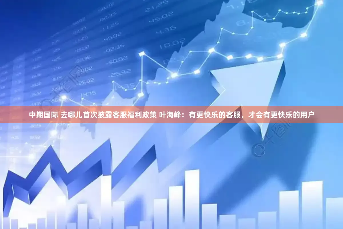 中期国际 去哪儿首次披露客服福利政策 叶海峰：有更快乐的客服，才会有更快乐的用户