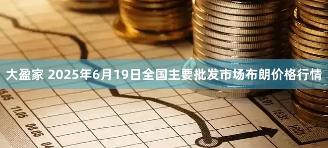 大盈家 2025年6月19日全国主要批发市场布朗价格行情