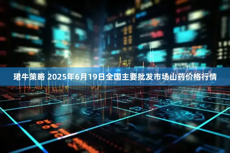 珺牛策略 2025年6月19日全国主要批发市场山药价格行情