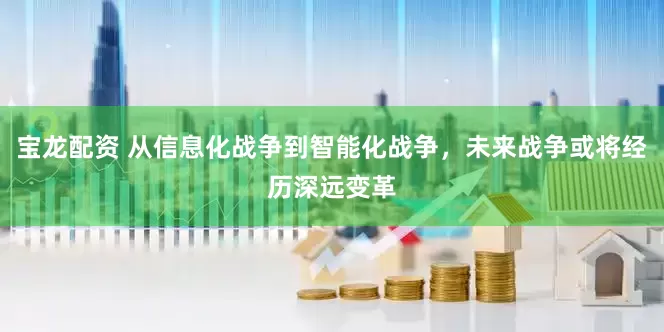 宝龙配资 从信息化战争到智能化战争，未来战争或将经历深远变革