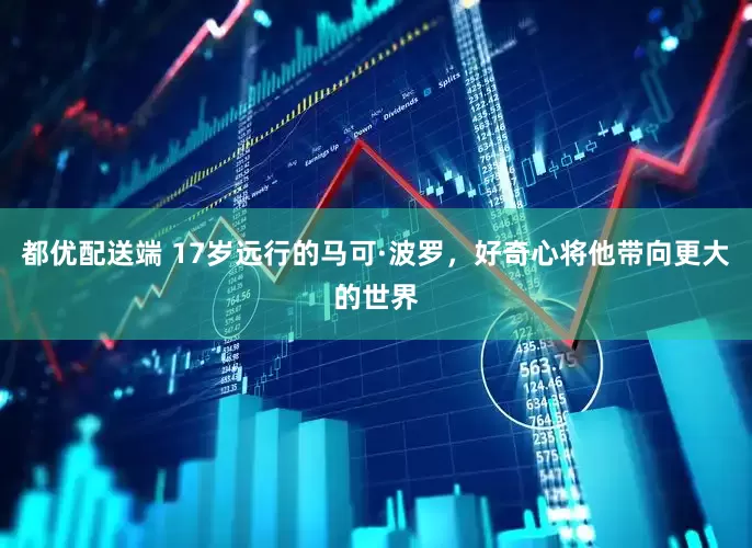 都优配送端 17岁远行的马可·波罗，好奇心将他带向更大的世界