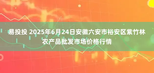 易投投 2025年6月24日安徽六安市裕安区紫竹林农产品批发市场价格行情