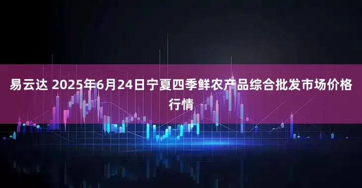 易云达 2025年6月24日宁夏四季鲜农产品综合批发市场价格行情