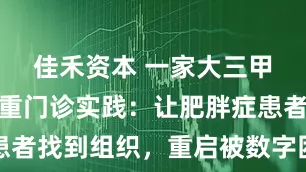 佳禾资本 一家大三甲医院的减重门诊实践：让肥胖症患者找到组织，重启被数字困住的人生
