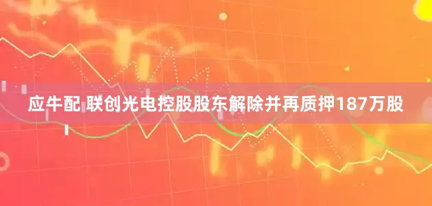 应牛配 联创光电控股股东解除并再质押187万股
