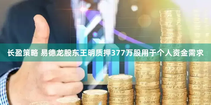 长盈策略 易德龙股东王明质押377万股用于个人资金需求