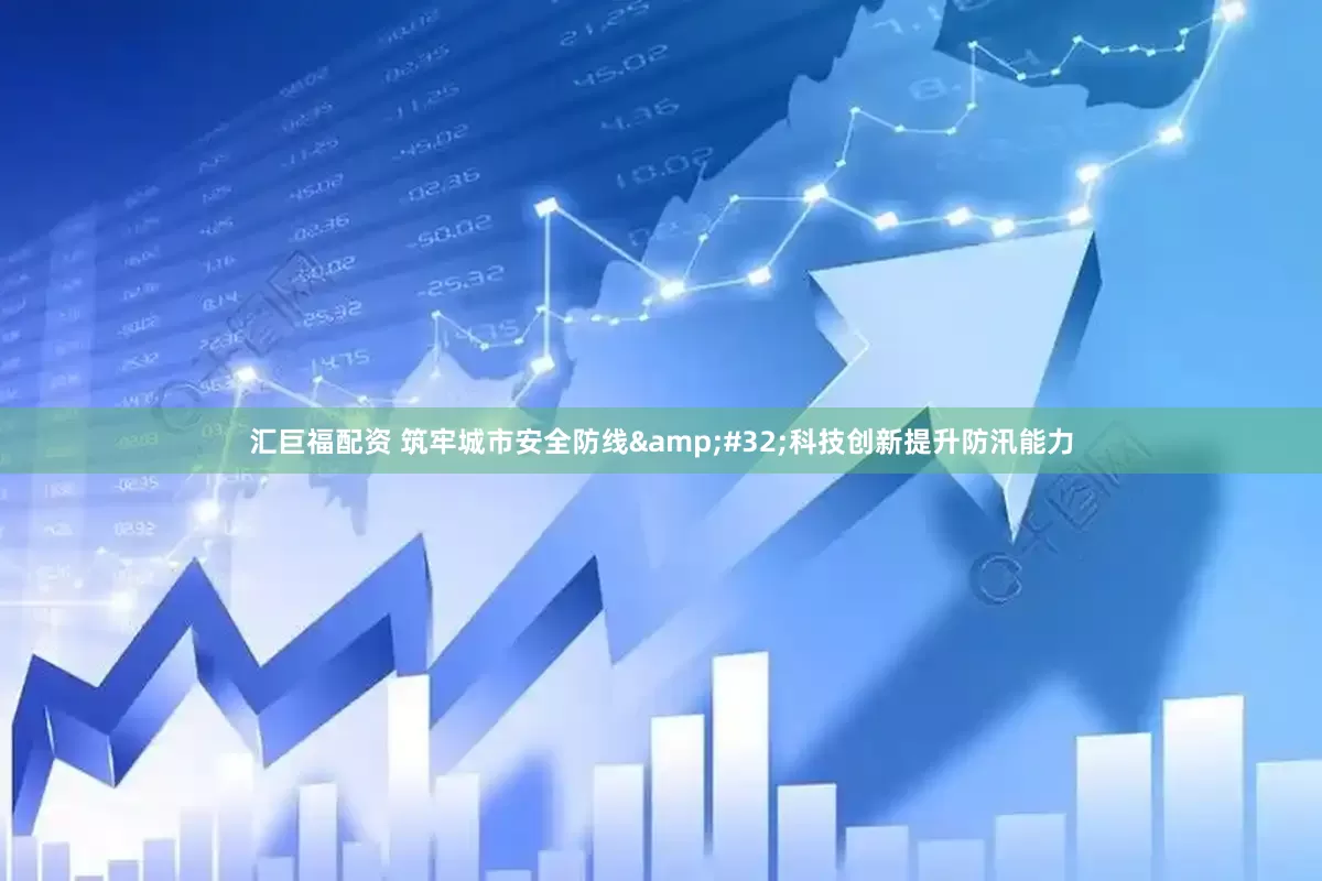 汇巨福配资 筑牢城市安全防线&#32;科技创新提升防汛能力