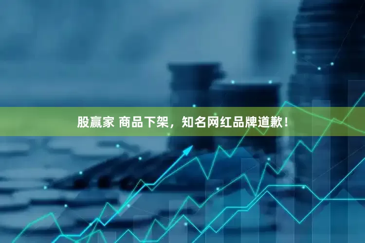 股赢家 商品下架，知名网红品牌道歉！