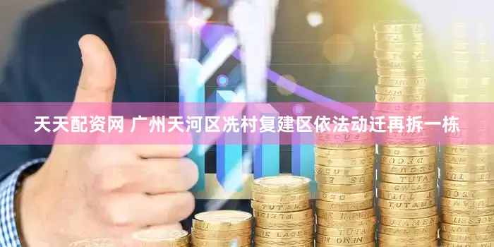 天天配资网 广州天河区冼村复建区依法动迁再拆一栋