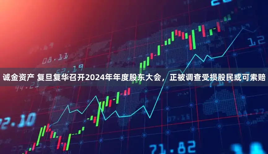 诚金资产 复旦复华召开2024年年度股东大会，正被调查受损股民或可索赔