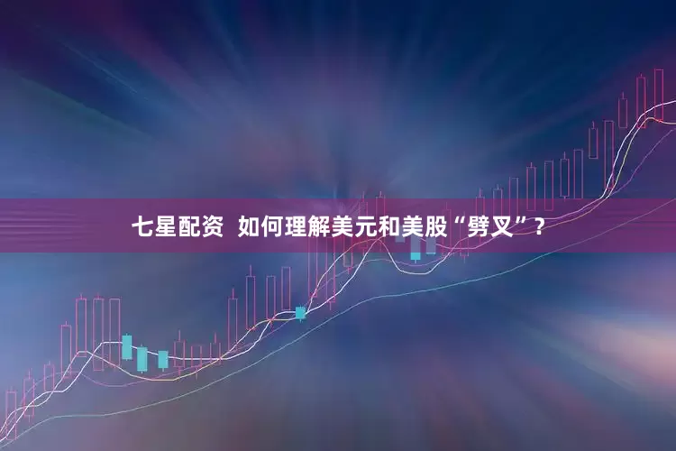 七星配资  如何理解美元和美股“劈叉”？