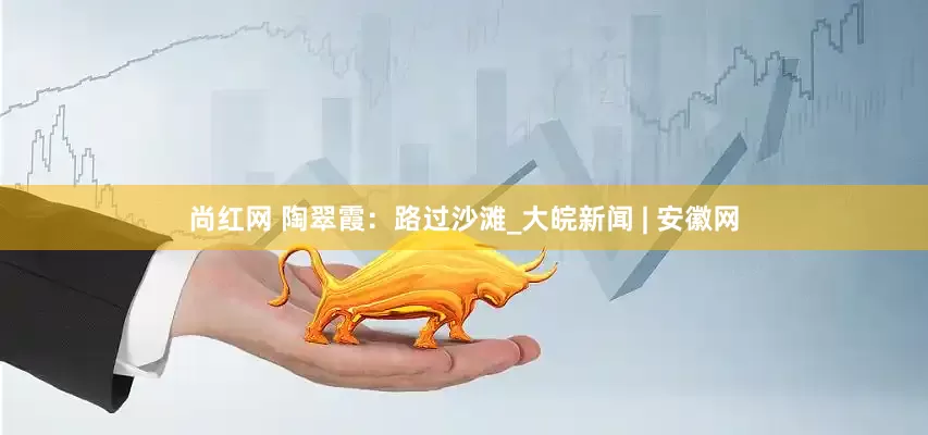 尚红网 陶翠霞：路过沙滩_大皖新闻 | 安徽网