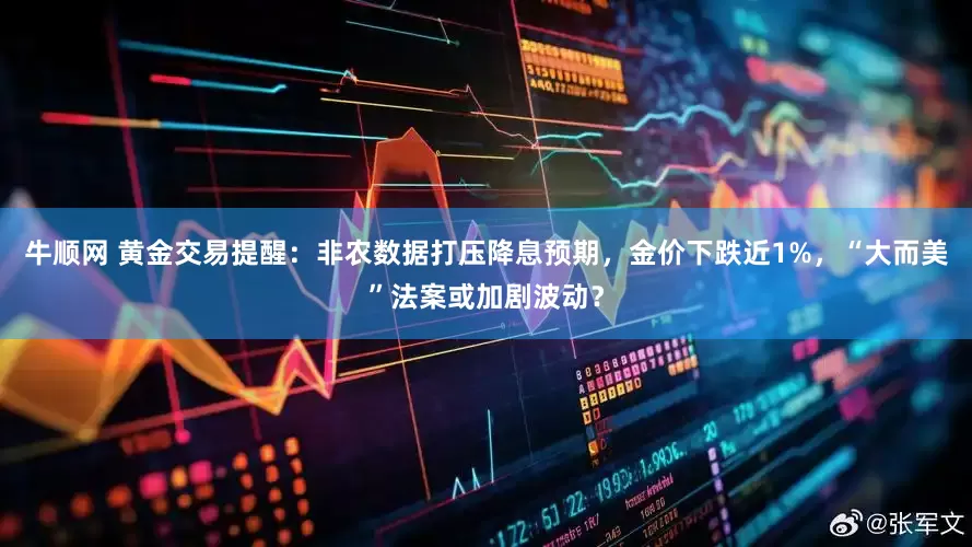 牛顺网 黄金交易提醒：非农数据打压降息预期，金价下跌近1%，“大而美”法案或加剧波动？