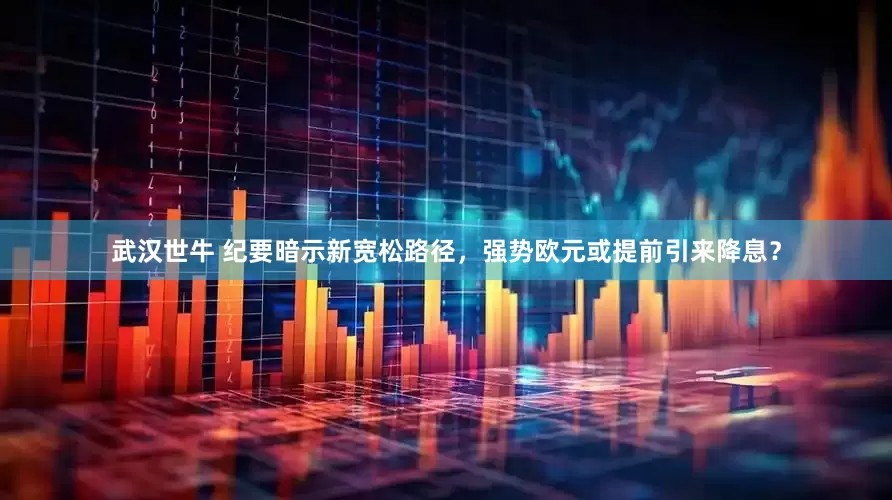 武汉世牛 纪要暗示新宽松路径，强势欧元或提前引来降息？