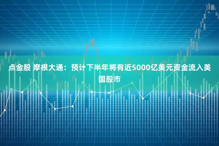 点金股 摩根大通：预计下半年将有近5000亿美元资金流入美国股市