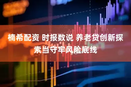 楠希配资 时报数说 养老贷创新探索当守牢风险底线