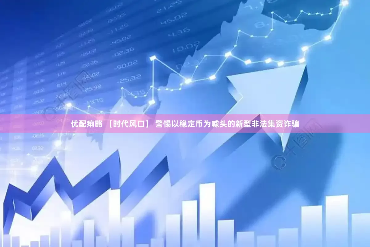 优配痢略 【时代风口】 警惕以稳定币为噱头的新型非法集资诈骗