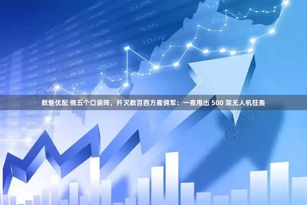 数魅优配 俄五个口袋阵，歼灭数百西方雇佣军：一夜甩出 500 架无人机狂轰