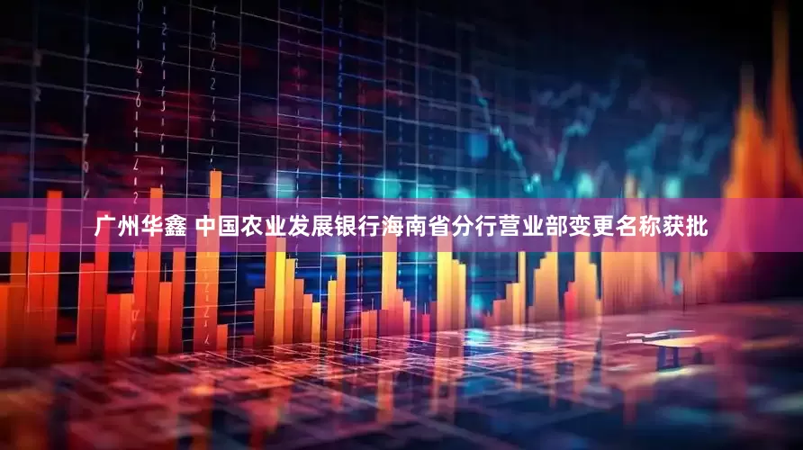 广州华鑫 中国农业发展银行海南省分行营业部变更名称获批