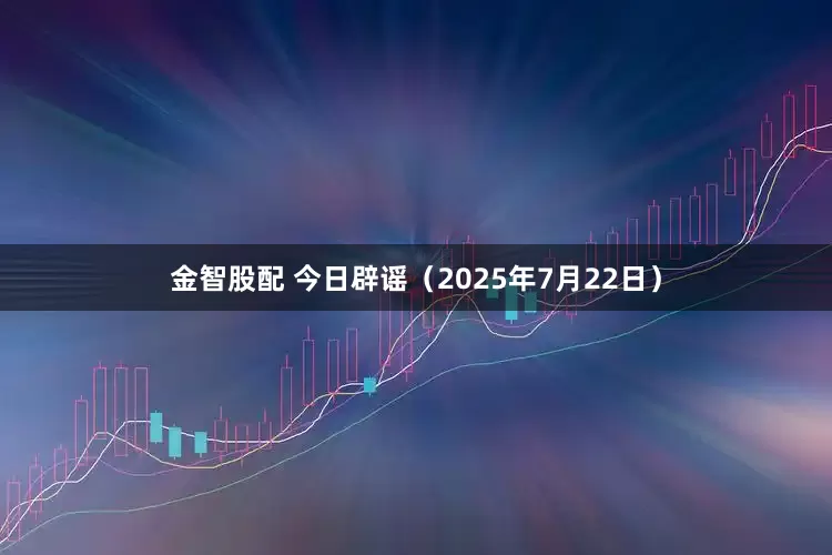 金智股配 今日辟谣（2025年7月22日）