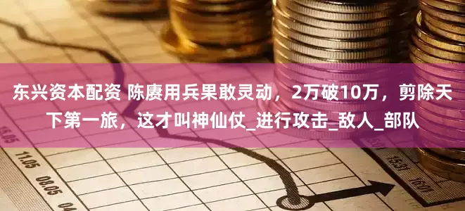 东兴资本配资 陈赓用兵果敢灵动，2万破10万，剪除天下第一旅，这才叫神仙仗_进行攻击_敌人_部队