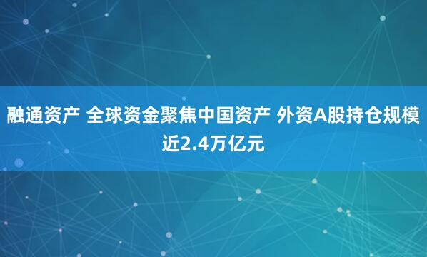 融通资产 全球资金聚焦中国资产 外资A股持仓规模近2.4万亿元