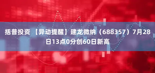 括普投资 【异动提醒】建龙微纳（688357）7月28日13点0分创60日新高
