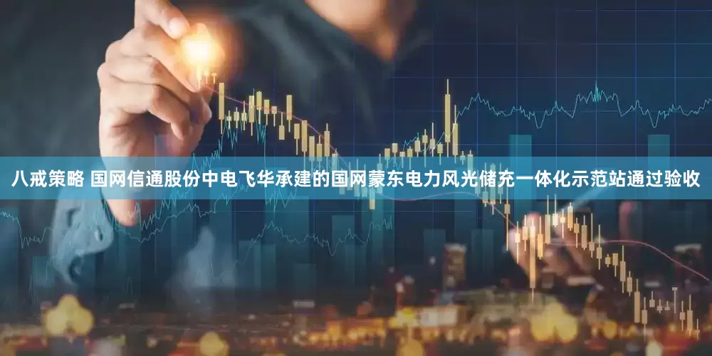 八戒策略 国网信通股份中电飞华承建的国网蒙东电力风光储充一体化示范站通过验收