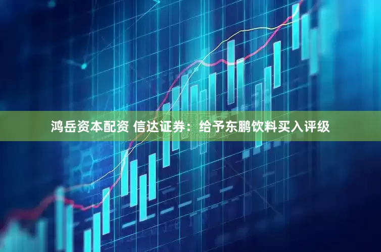 鸿岳资本配资 信达证券：给予东鹏饮料买入评级