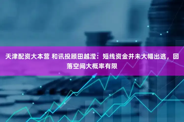 天津配资大本营 和讯投顾田越滢：短线资金并未大幅出逃，回落空间大概率有限