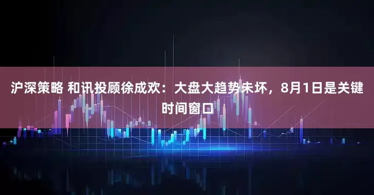 沪深策略 和讯投顾徐成欢：大盘大趋势未坏，8月1日是关键时间窗口