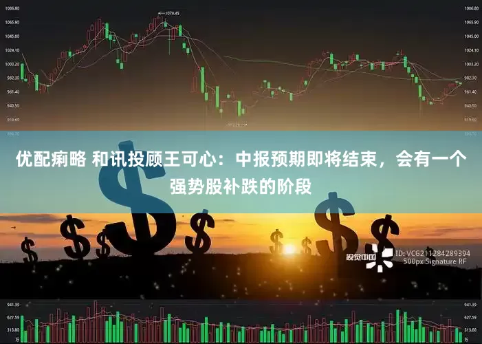 优配痢略 和讯投顾王可心：中报预期即将结束，会有一个强势股补跌的阶段