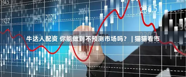 牛达人配资 你能做到不预测市场吗？ | 猫猫看市