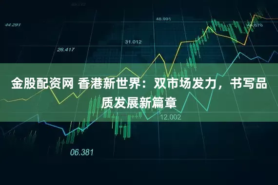 金股配资网 香港新世界：双市场发力，书写品质发展新篇章