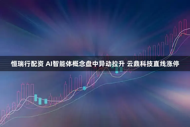 恒瑞行配资 AI智能体概念盘中异动拉升 云鼎科技直线涨停