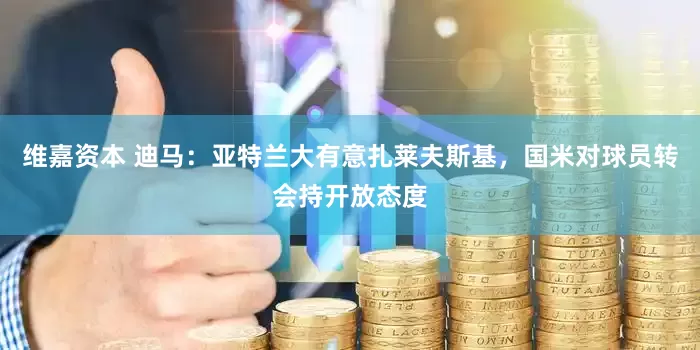 维嘉资本 迪马：亚特兰大有意扎莱夫斯基，国米对球员转会持开放态度