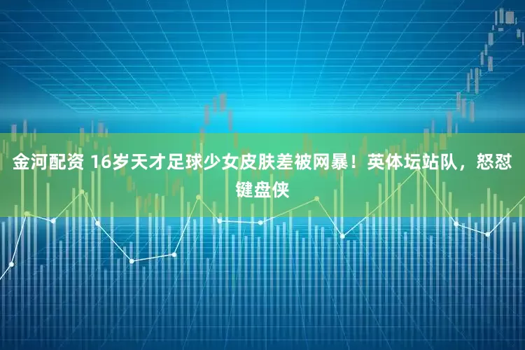金河配资 16岁天才足球少女皮肤差被网暴！英体坛站队，怒怼键盘侠