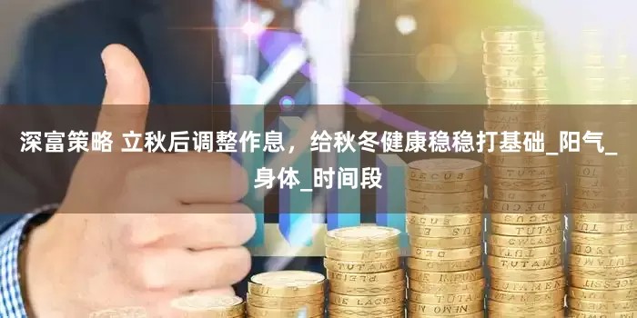 深富策略 立秋后调整作息，给秋冬健康稳稳打基础_阳气_身体_时间段