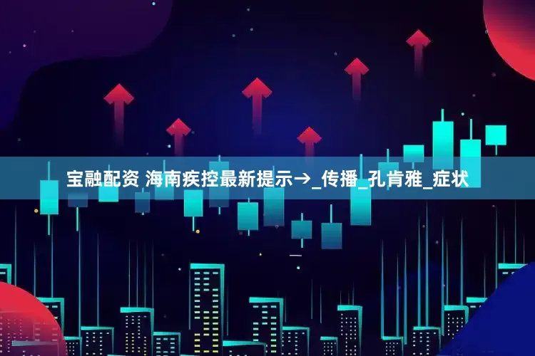 宝融配资 海南疾控最新提示→_传播_孔肯雅_症状