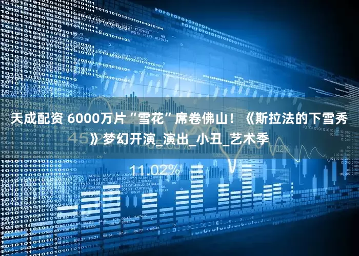 天成配资 6000万片“雪花”席卷佛山！《斯拉法的下雪秀》梦幻开演_演出_小丑_艺术季