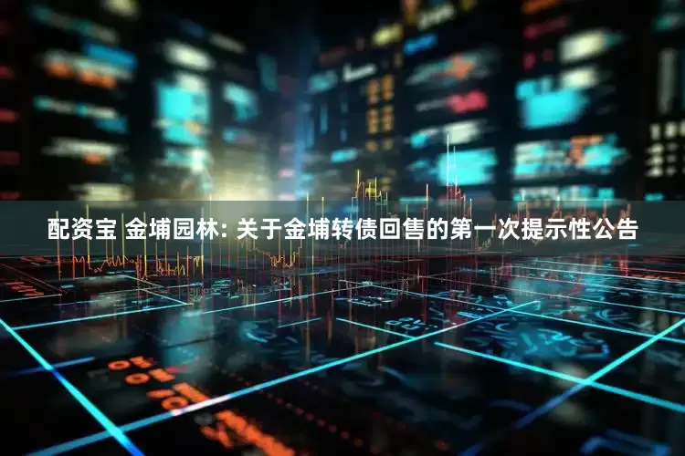 配资宝 金埔园林: 关于金埔转债回售的第一次提示性公告