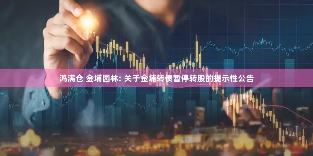 鸿满仓 金埔园林: 关于金埔转债暂停转股的提示性公告