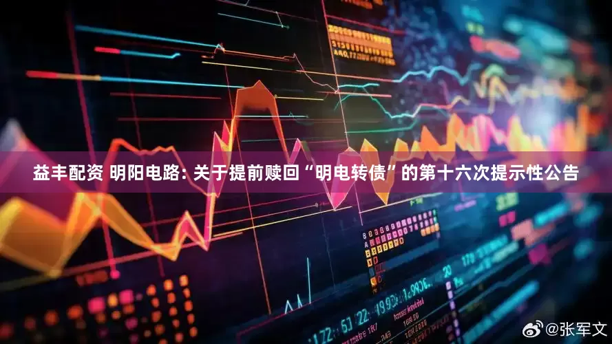益丰配资 明阳电路: 关于提前赎回“明电转债”的第十六次提示性公告