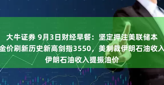 大牛证券 9月3日财经早餐：坚定押注美联储本月降息，金价刷新历史新高剑指3550，美制裁伊朗石油收入提振油价