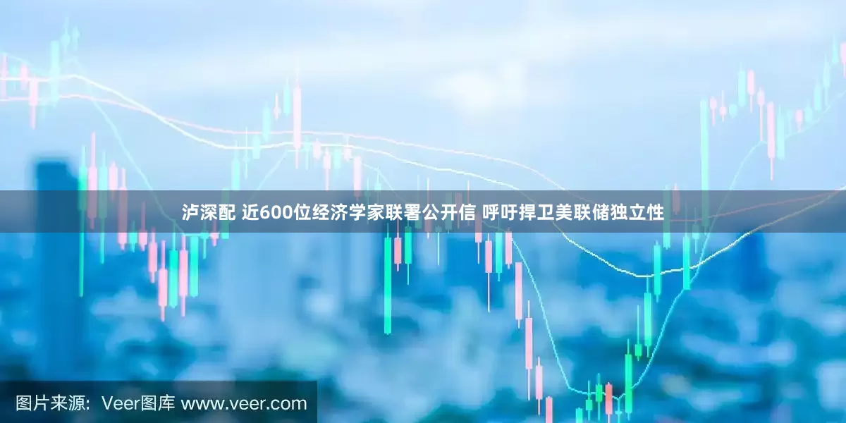 泸深配 近600位经济学家联署公开信 呼吁捍卫美联储独立性