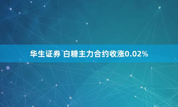 华生证券 白糖主力合约收涨0.02%