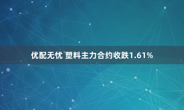 优配无忧 塑料主力合约收跌1.61%