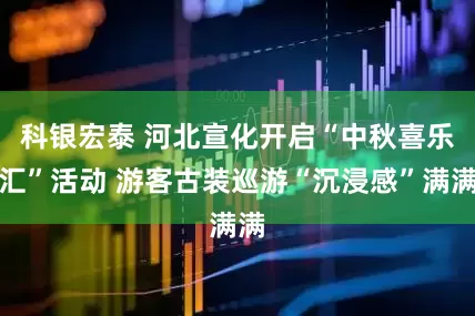 科银宏泰 河北宣化开启“中秋喜乐汇”活动 游客古装巡游“沉浸感”满满