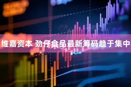 维嘉资本 劲仔食品最新筹码趋于集中